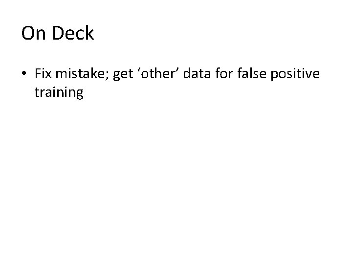 On Deck • Fix mistake; get ‘other’ data for false positive training 