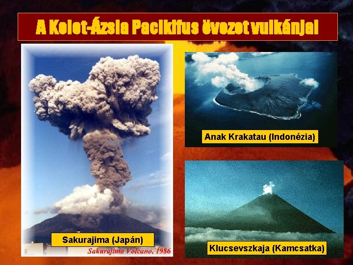 A Kelet-Ázsia Pacikifus övezet vulkánjai Anak Krakatau (Indonézia) Sakurajima (Japán) Klucsevszkaja (Kamcsatka) 