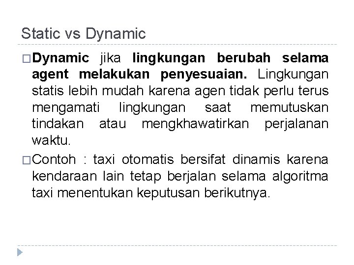 Static vs Dynamic �Dynamic jika lingkungan berubah selama agent melakukan penyesuaian. Lingkungan statis lebih Static vs Dynamic �Dynamic jika lingkungan berubah selama agent melakukan penyesuaian. Lingkungan statis lebih