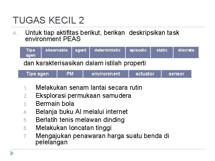 TUGAS KECIL 2 A. Untuk tiap aktifitas berikut, berikan deskripsikan task environment PEAS Tipe TUGAS KECIL 2 A. Untuk tiap aktifitas berikut, berikan deskripsikan task environment PEAS Tipe