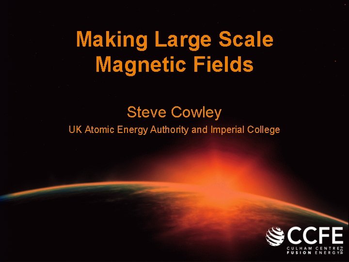 Making Large Scale Magnetic Fields Steve Cowley UK Atomic Energy Authority and Imperial College