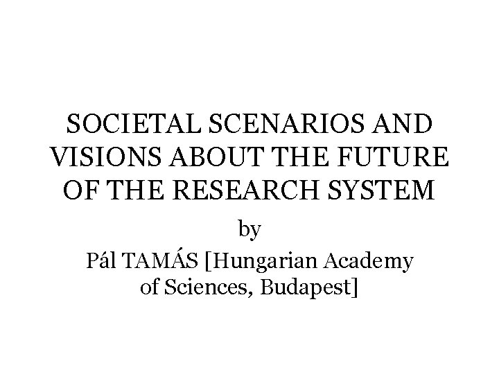 SOCIETAL SCENARIOS AND VISIONS ABOUT THE FUTURE OF THE RESEARCH SYSTEM by Pál TAMÁS