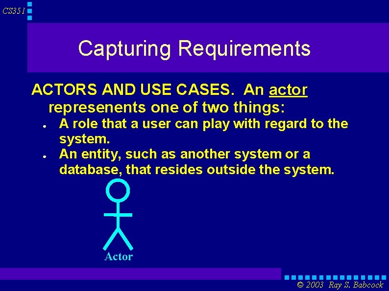 CS 351 Capturing Requirements ACTORS AND USE CASES. An actor represenents one of two