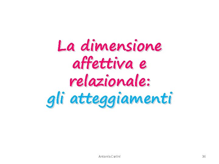 La dimensione affettiva e relazionale: gli atteggiamenti Antonia Carlini 36 