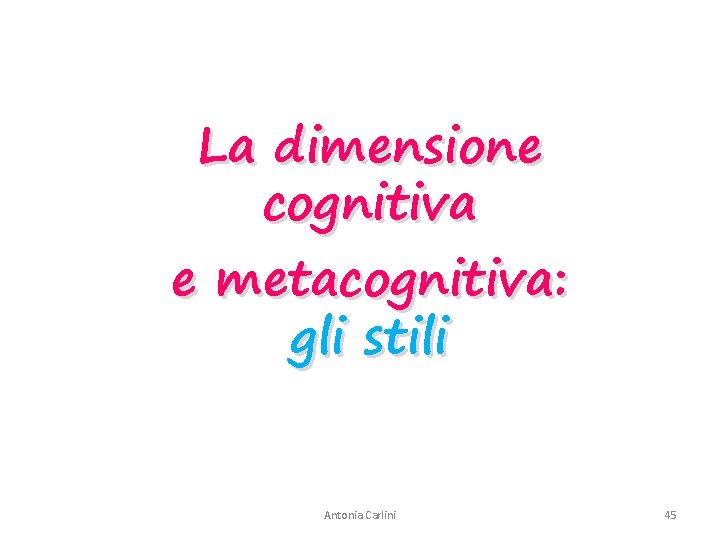La dimensione cognitiva e metacognitiva: gli stili Antonia Carlini 45 