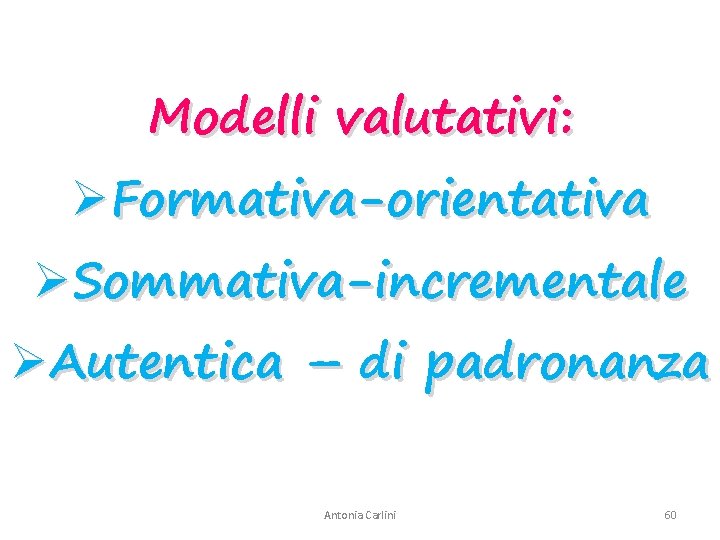 Modelli valutativi: ØFormativa-orientativa ØSommativa-incrementale ØAutentica – di padronanza Antonia Carlini 60 