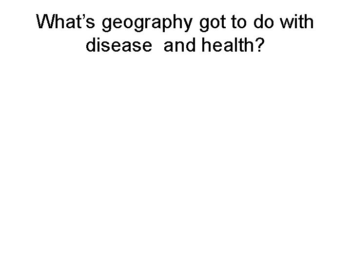 What’s geography got to do with disease and health? 