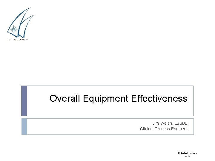 Overall Equipment Effectiveness Jim Welsh, LSSBB Clinical Process Engineer © Distant Horizon 2015 