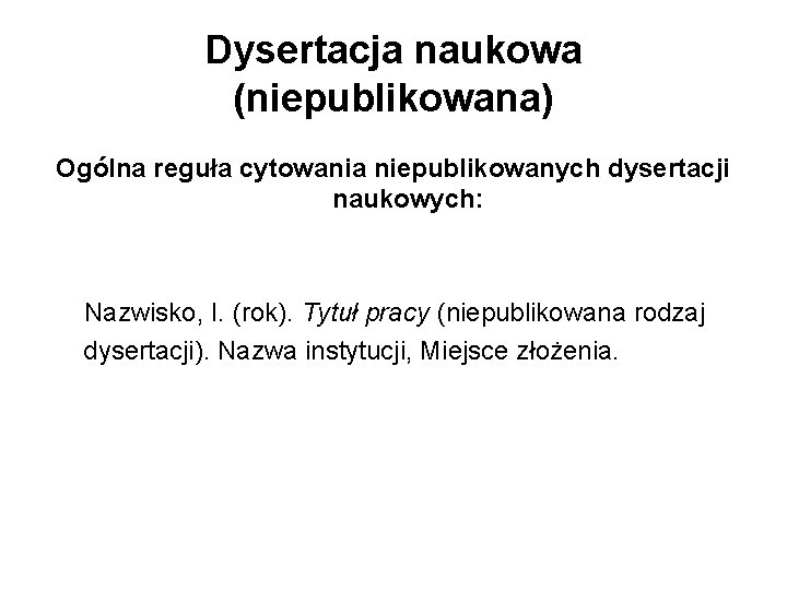 Dysertacja naukowa (niepublikowana) Ogólna reguła cytowania niepublikowanych dysertacji naukowych: Nazwisko, I. (rok). Tytuł pracy