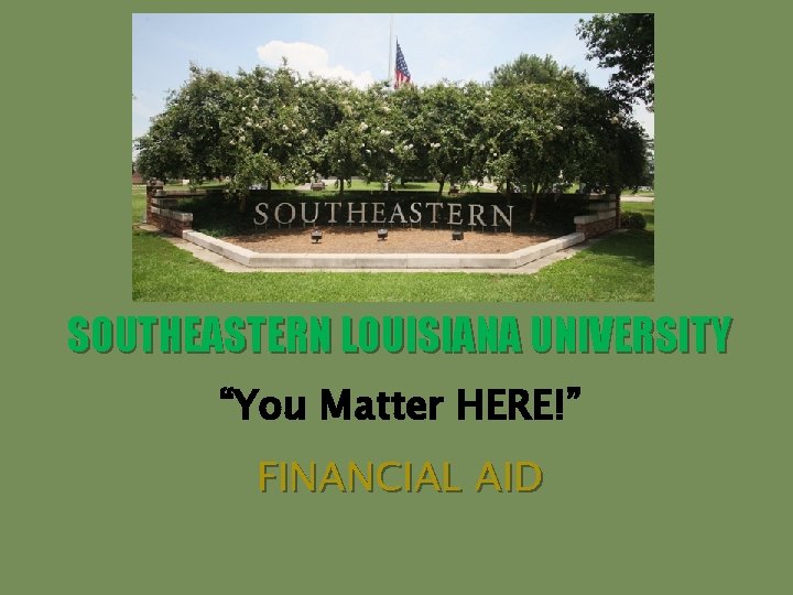 SOUTHEASTERN LOUISIANA UNIVERSITY “You Matter HERE!” FINANCIAL AID 