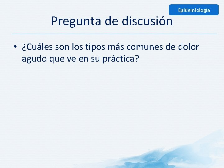 Pregunta de discusión Epidemiología • ¿Cuáles son los tipos más comunes de dolor agudo