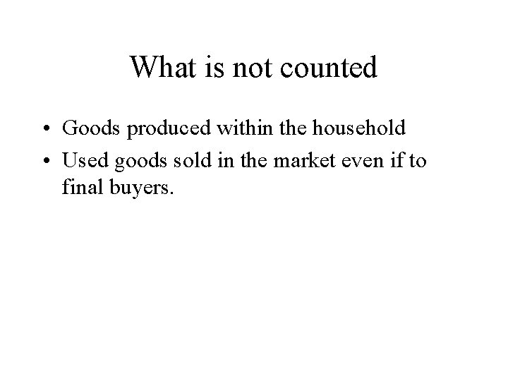 What is not counted • Goods produced within the household • Used goods sold