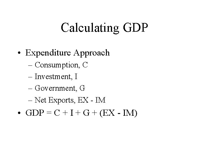 Calculating GDP • Expenditure Approach – Consumption, C – Investment, I – Government, G