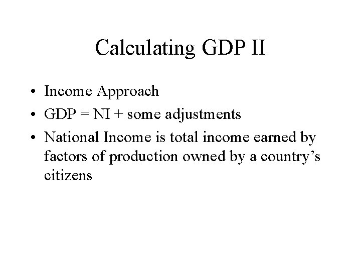 Calculating GDP II • Income Approach • GDP = NI + some adjustments •