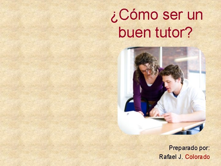 ¿Cómo ser un buen tutor? Preparado por: Rafael J. Colorado 