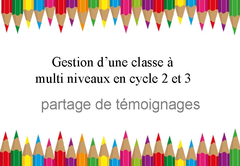 Gestion d’une classe à multi niveaux en cycle 2 et 3 partage de témoignages Gestion d’une classe à multi niveaux en cycle 2 et 3 partage de témoignages