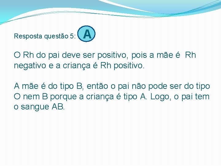 Resposta questão 5: A O Rh do pai deve ser positivo, pois a mãe