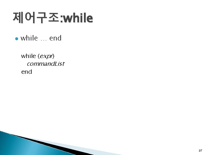 제어구조: while l while … end while (expr) command. List end 37 