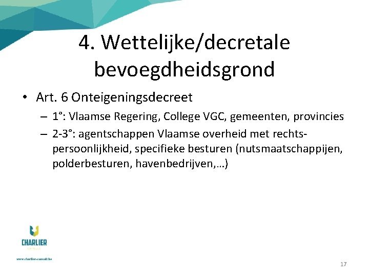 4. Wettelijke/decretale bevoegdheidsgrond • Art. 6 Onteigeningsdecreet – 1°: Vlaamse Regering, College VGC, gemeenten,