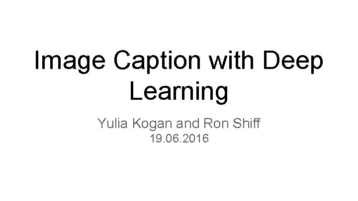 Image Caption with Deep Learning Yulia Kogan and Ron Shiff 19. 06. 2016 