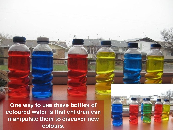 One way to use these bottles of coloured water is that children can manipulate