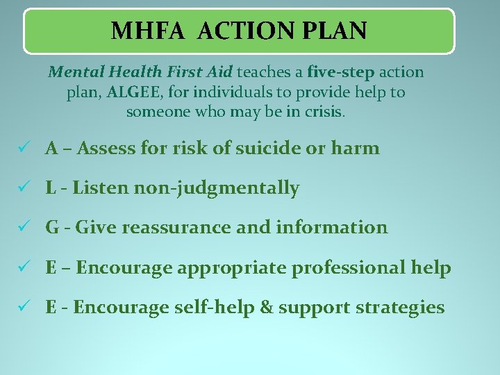 MHFA ACTION PLAN Mental Health First Aid teaches a five-step action plan, ALGEE, for