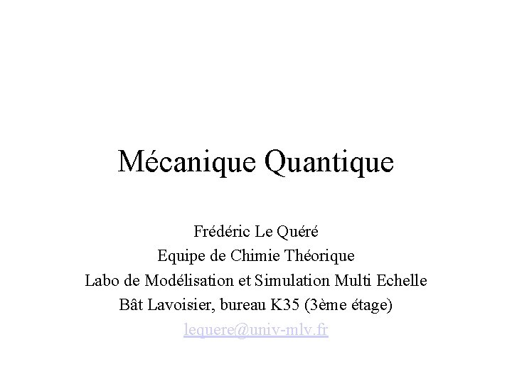 Mécanique Quantique Frédéric Le Quéré Equipe de Chimie Théorique Labo de Modélisation et Simulation