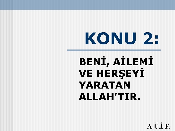 KONU 2: BENİ, AİLEMİ VE HERŞEYİ YARATAN ALLAH’TIR. A. Ü. İ. F. 