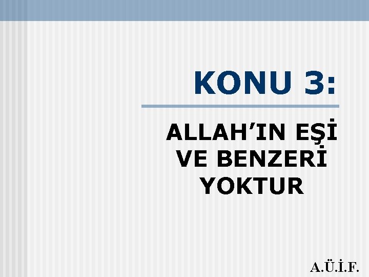 KONU 3: ALLAH’IN EŞİ VE BENZERİ YOKTUR A. Ü. İ. F. 