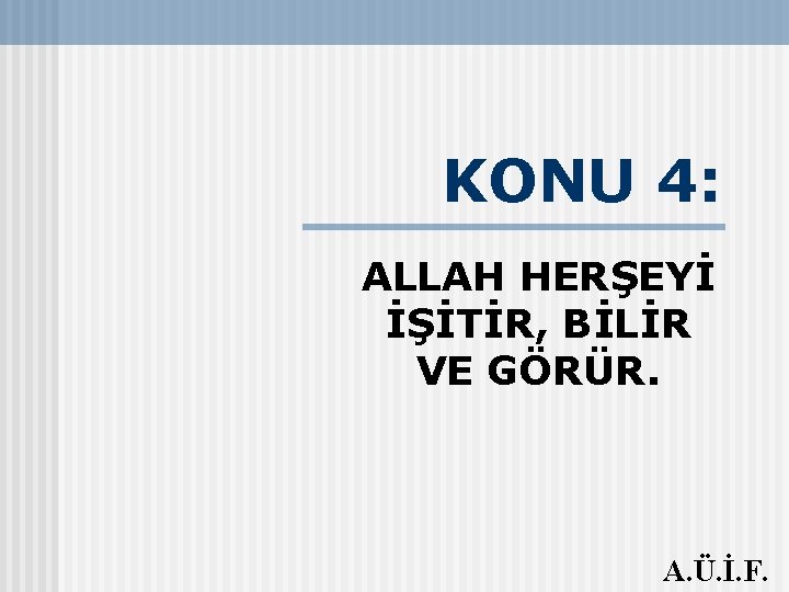 KONU 4: ALLAH HERŞEYİ İŞİTİR, BİLİR VE GÖRÜR. A. Ü. İ. F. 