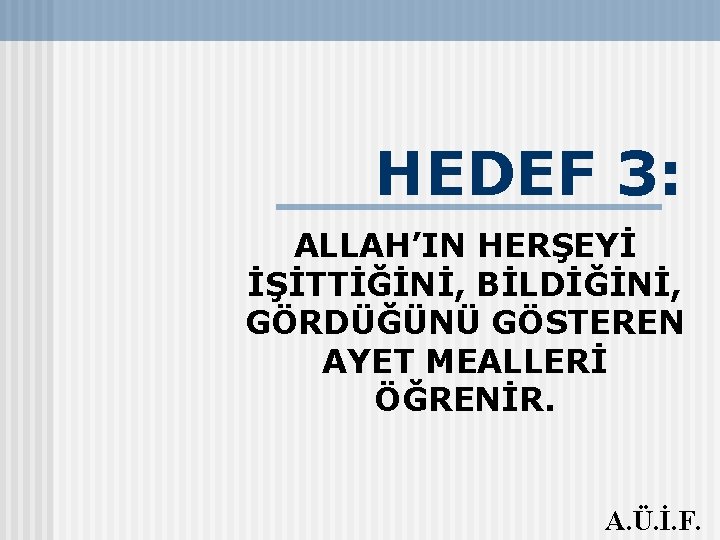 HEDEF 3: ALLAH’IN HERŞEYİ İŞİTTİĞİNİ, BİLDİĞİNİ, GÖRDÜĞÜNÜ GÖSTEREN AYET MEALLERİ ÖĞRENİR. A. Ü. İ.