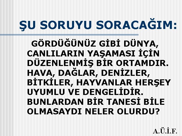 ŞU SORUYU SORACAĞIM: GÖRDÜĞÜNÜZ GİBİ DÜNYA, CANLILARIN YAŞAMASI İÇİN DÜZENLENMİŞ BİR ORTAMDIR. HAVA, DAĞLAR,