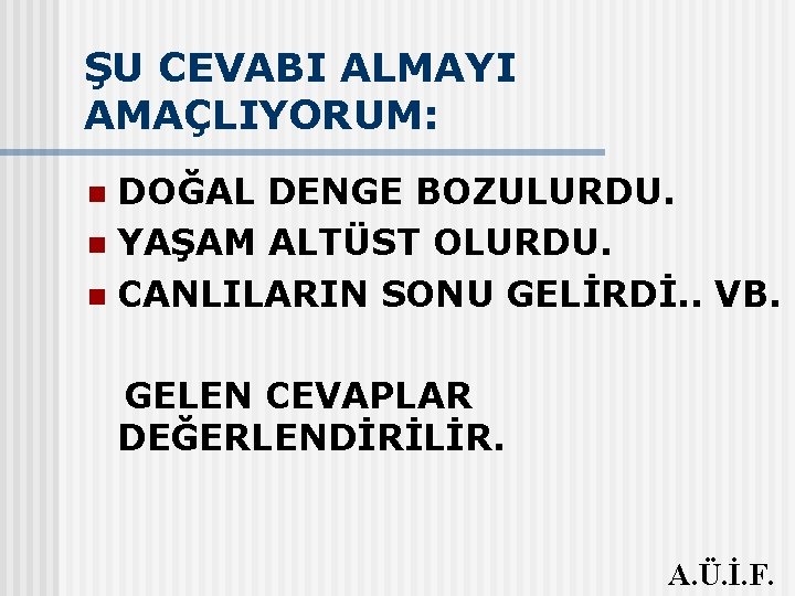 ŞU CEVABI ALMAYI AMAÇLIYORUM: DOĞAL DENGE BOZULURDU. n YAŞAM ALTÜST OLURDU. n CANLILARIN SONU