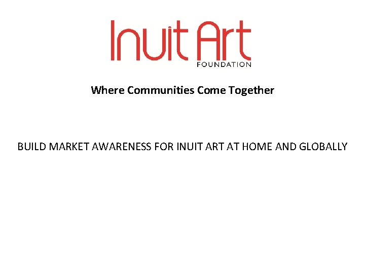 Where Communities Come Together BUILD MARKET AWARENESS FOR INUIT ART AT HOME AND GLOBALLY