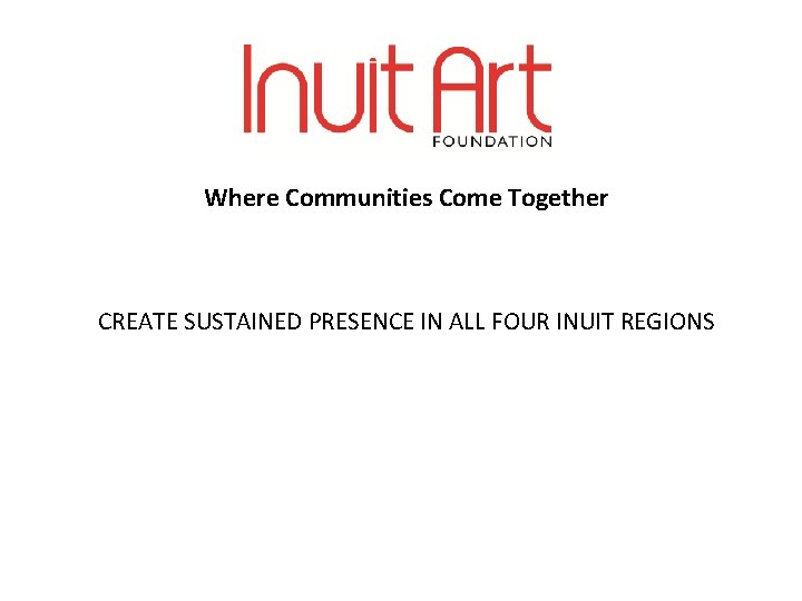 Where Communities Come Together CREATE SUSTAINED PRESENCE IN ALL FOUR INUIT REGIONS 
