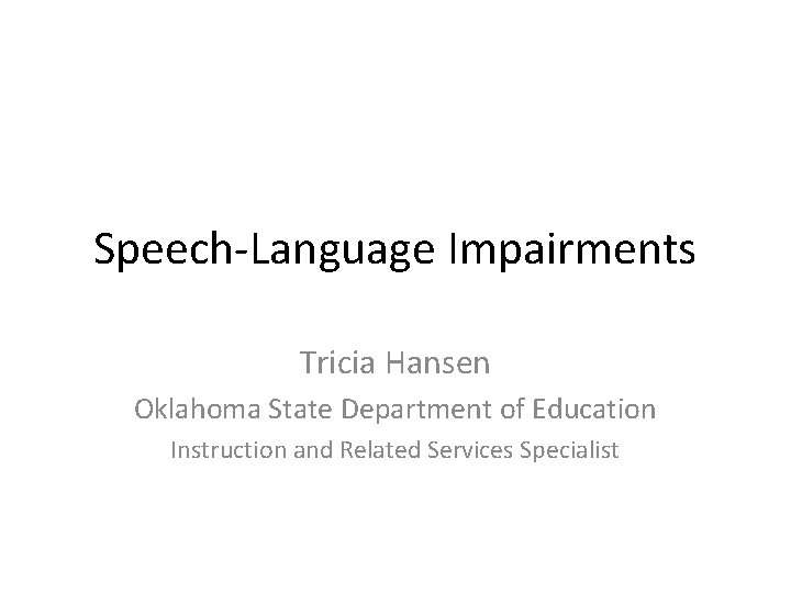 Speech-Language Impairments Tricia Hansen Oklahoma State Department of Education Instruction and Related Services Specialist