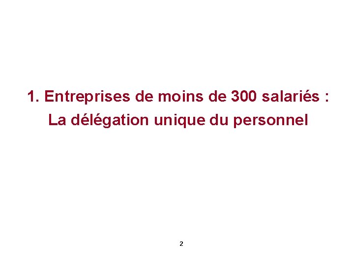 1. Entreprises de moins de 300 salariés : La délégation unique du personnel 2 1. Entreprises de moins de 300 salariés : La délégation unique du personnel 2