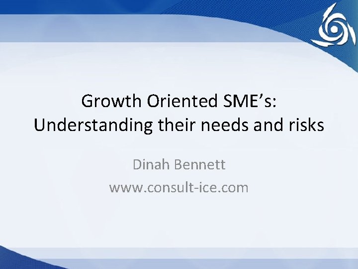 Growth Oriented SME’s: Understanding their needs and risks Dinah Bennett www. consult-ice. com 