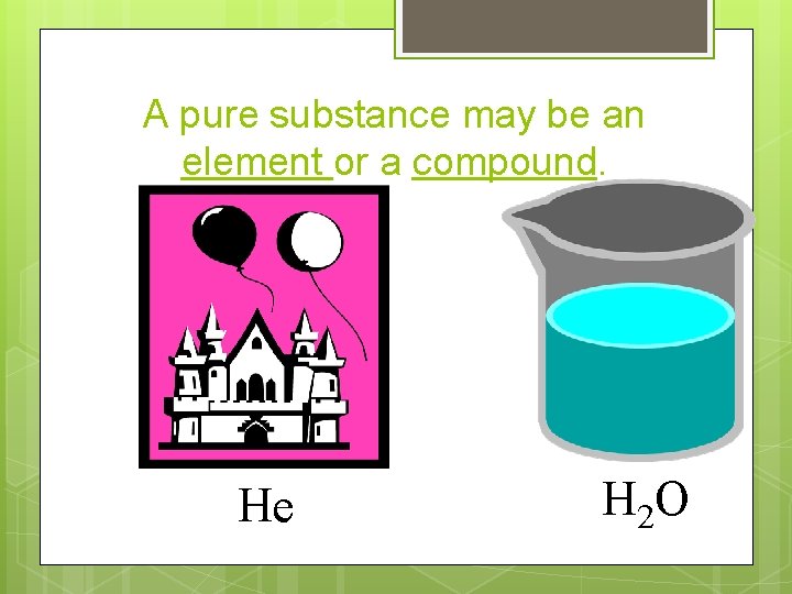 A pure substance may be an element or a compound. He H 2 O