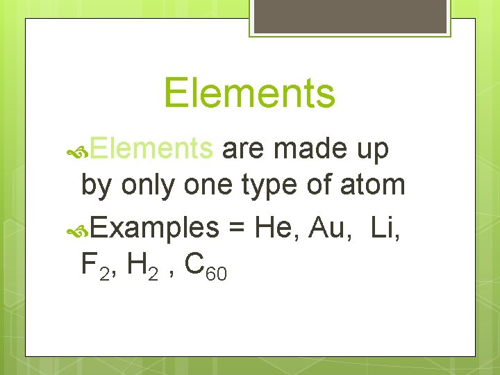 Elements are made up by only one type of atom Examples = He, Au,