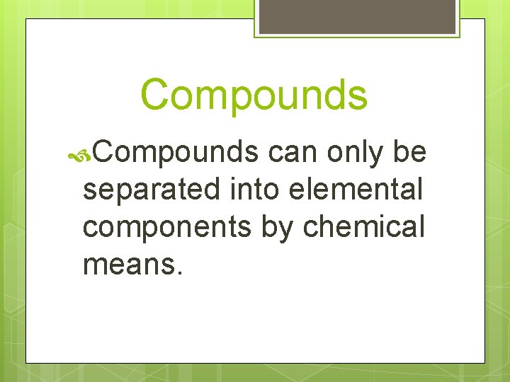 Compounds can only be separated into elemental components by chemical means. 