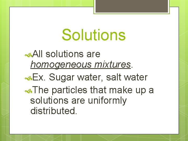 Solutions All solutions are homogeneous mixtures. Ex. Sugar water, salt water The particles that