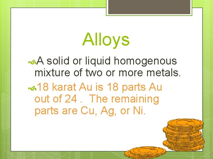 Alloys A solid or liquid homogenous mixture of two or more metals. 18 karat