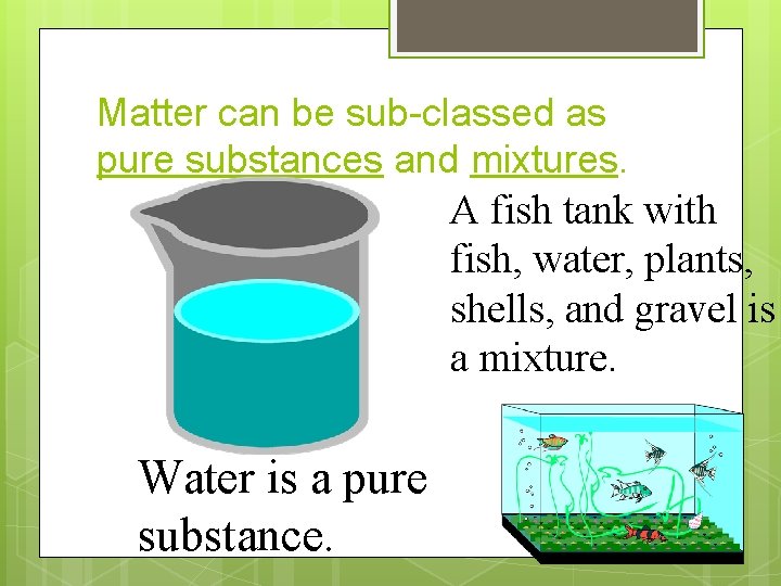 Matter can be sub-classed as pure substances and mixtures. A fish tank with fish,
