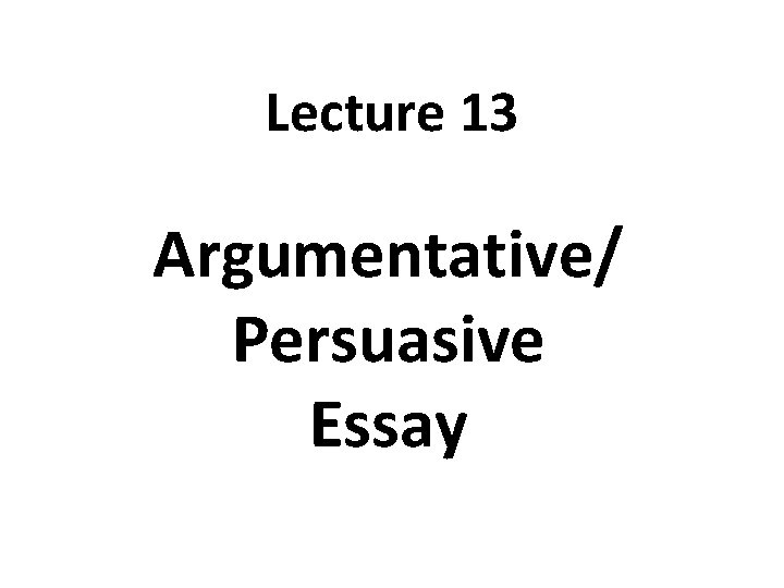 Lecture 13 Argumentative/ Persuasive Essay 