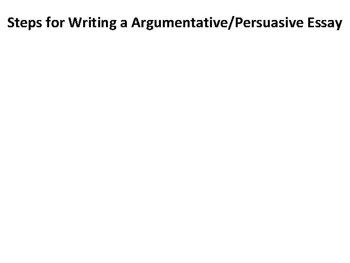 Steps for Writing a Argumentative/Persuasive Essay 