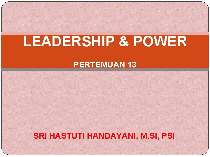 LEADERSHIP & POWER PERTEMUAN 13 SRI HASTUTI HANDAYANI, M. SI, PSI 