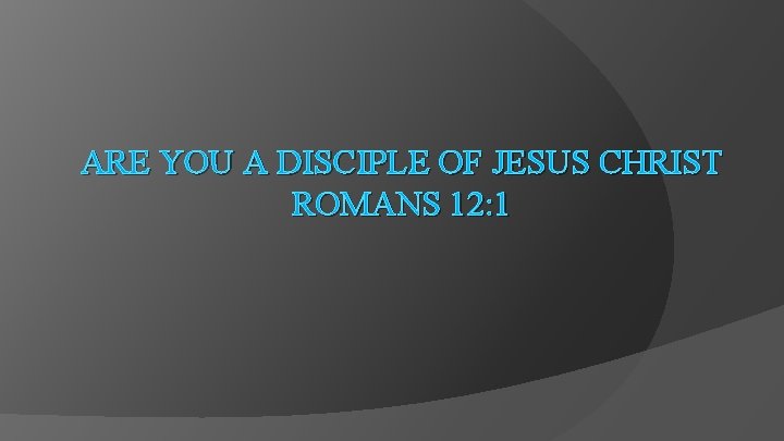 ARE YOU A DISCIPLE OF JESUS CHRIST ROMANS 12: 1 