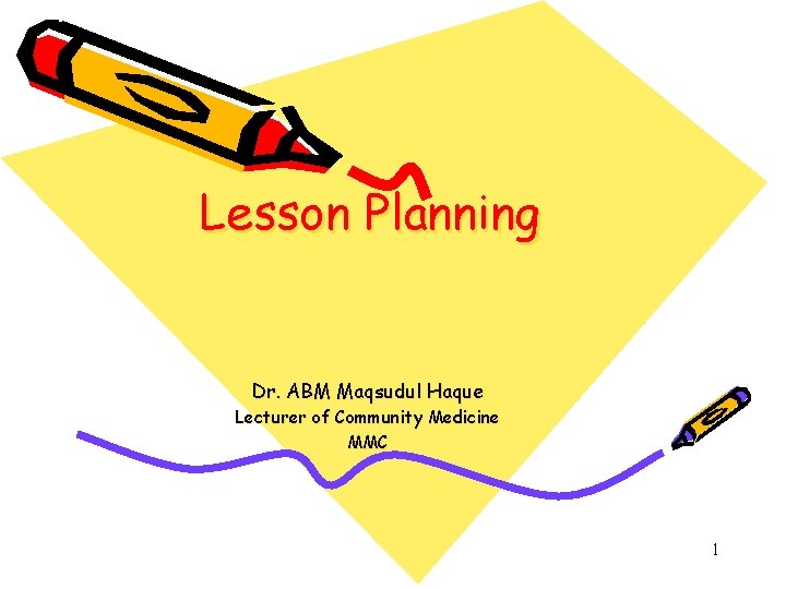 Lesson Planning Dr. ABM Maqsudul Haque Lecturer of Community Medicine MMC 1 