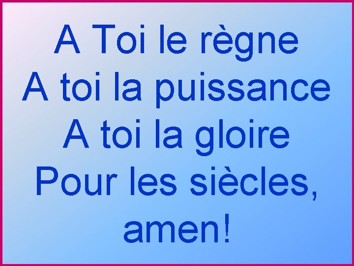 A Toi le règne A toi la puissance A toi la gloire Pour les